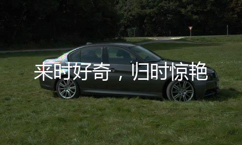 來時好奇，歸時驚艷