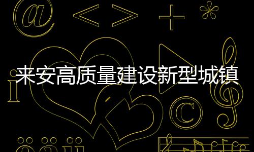來安高質量建設新型城鎮化試點縣城_