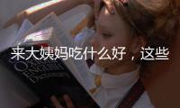 來大姨媽吃什么好，這些食物幫你輕松度過經期