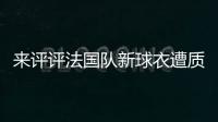 來評評法國隊新球衣遭質疑，球迷：這雄雞也太大了吧