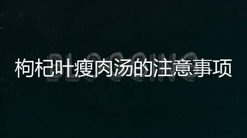 枸杞葉瘦肉湯的注意事項