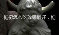 枸杞怎么吃效果最好，枸杞的正確吃法
