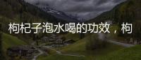 枸杞子泡水喝的功效，枸杞子泡水喝的注意事項