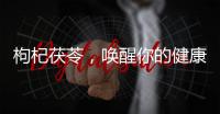 枸杞茯苓，喚醒你的健康力量！
