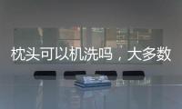 枕頭可以機洗嗎，大多數(shù)能（特殊材料枕芯不能機洗）