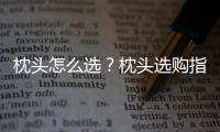 枕頭怎么選？枕頭選購指南