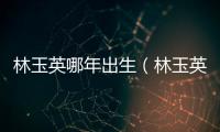 林玉英哪年出生（林玉英什么時候死的）