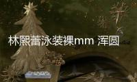 林熙蕾泳裝裸mm 渾圓美胸驚艷眾人