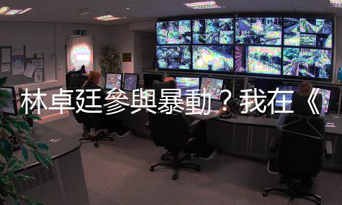 林卓廷參與暴動？我在《元朗黑夜》的調查