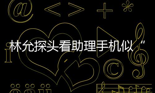 林允探頭看助理手機似“吃瓜日常” 素顏乖巧候機比心營業