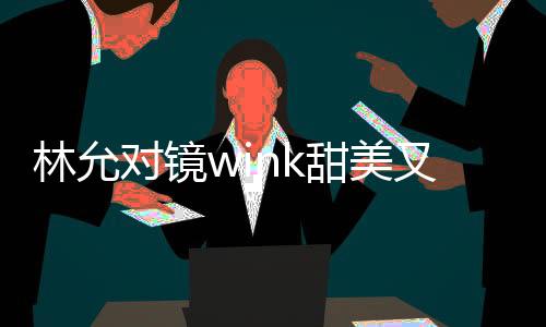林允對鏡wink甜美又清純 表白衣服卻被粉絲逼問