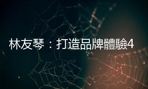 林友琴：打造品牌體驗4絕招，讓消費者甘心買單｜天下雜誌