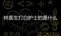 林醫(yī)生打白護(hù)士的是什么電視劇