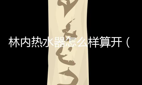 林內熱水器怎么樣算開（林內熱水器怎么樣）