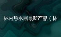 林內熱水器最新產品（林內熱水器報價）