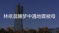 林依晨睡夢中遇地震被母親搖醒 暖心傳授防災措施