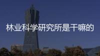 林業科學研究所是干嘛的，林業科學