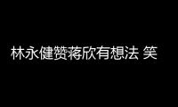 林永健贊蔣欣有想法 笑稱春晚盼與其搭檔