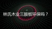 林氏木業三胺板環保嗎？林氏木業三胺板甲醛含量高嗎？