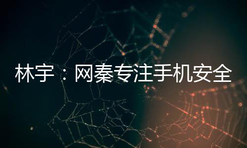 林宇：網秦專注手機安全 拓展全球市場