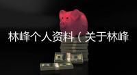 林峰個人資料（關于林峰個人資料的基本情況說明介紹）