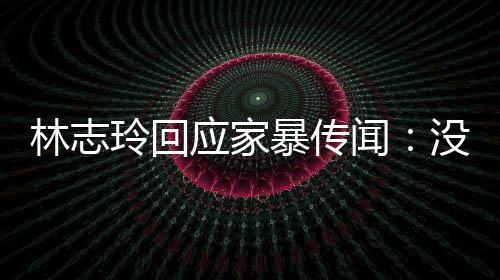 林志玲回應(yīng)家暴傳聞：沒(méi)有家暴，只有抱抱