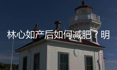林心如產后如何減肥？明星產后如何減肥