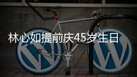 林心如提前慶45歲生日 手捧蛋糕嘟嘴送吻
