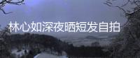 林心如深夜曬短發(fā)自拍 穿條紋衫對(duì)鏡甜笑似少女