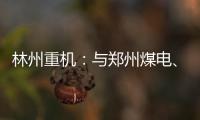 林州重機：與鄭州煤電、鄭州煤炭簽訂戰(zhàn)略合作框架協(xié)議