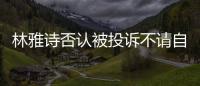 林雅詩否認被投訴不請自來 稱自己被多番推撞