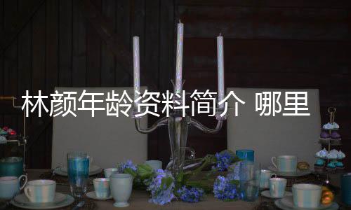 林顏年齡資料簡介 哪里人怎么火的直播ID