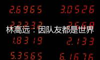 林高遠：因隊友都是世界上最強的 我在場上很自信！