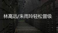 林高遠/朱雨玲輕松晉級正賽 簽運不佳或提前迎內戰