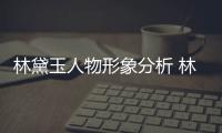林黛玉人物形象分析 林黛玉的人物特點