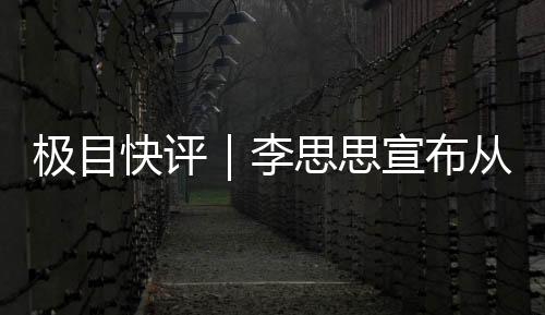 極目快評｜李思思宣布從央視離職，敢于選擇的人生永不設限