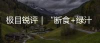 極目銳評｜“斷食+綠汁”就能美容養顏？選擇養生方式還需因人而異