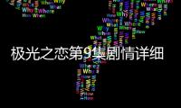 極光之戀第9集劇情詳細介紹