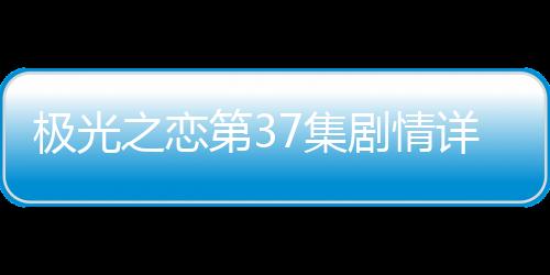 極光之戀第37集劇情詳細(xì)介紹