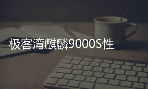 極客灣麒麟9000S性能發布
