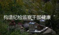 構造紀檢監察干部健康“成長鏈”