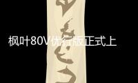 楓葉80V優(yōu)行版正式上市 售價(jià)16.98萬元