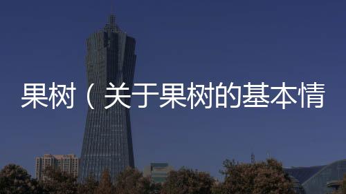 果樹（關(guān)于果樹的基本情況說明介紹）