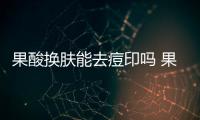 果酸換膚能去痘印嗎 果酸祛痘印效果怎么樣