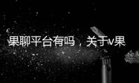 果聊平臺有嗎，關于v果網絡科技聊天軟件詳細情況