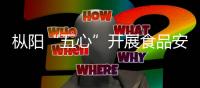 樅陽“五心”開展食品安全聯合整治