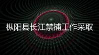 樅陽縣長江禁捕工作采取“人防+技防”全覆蓋