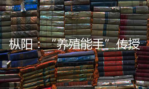 樅陽：“養殖能手”傳授經驗助力鄉村振興