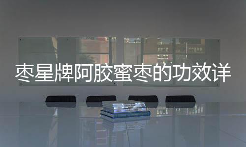 棗星牌阿膠蜜棗的功效詳解