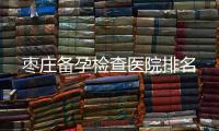 棗莊備孕檢查醫院排名